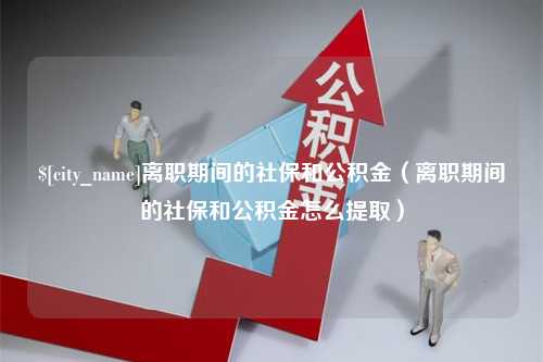 固安离职期间的社保和公积金（离职期间的社保和公积金怎么提取）