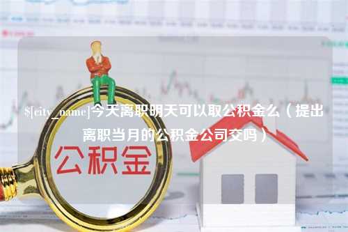 固安今天离职明天可以取公积金么（提出离职当月的公积金公司交吗）