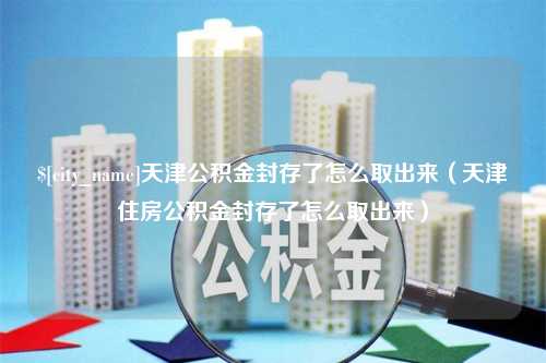 固安天津公积金封存了怎么取出来（天津住房公积金封存了怎么取出来）