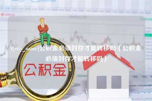 固安公积金必须封存才能转移吗（公积金必须封存才能转移吗）