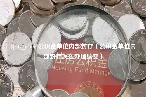 固安公积金单位内部封存（公积金单位内部封存怎么办理续交）