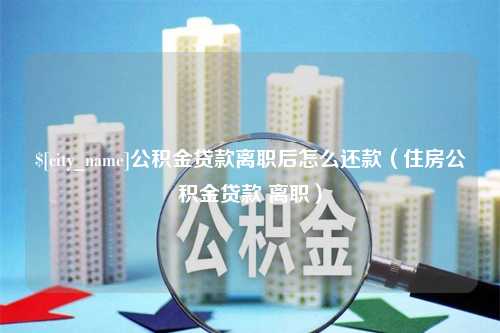 固安公积金贷款离职后怎么还款（住房公积金贷款 离职）