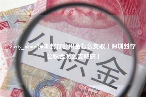 固安深圳封存公积金怎么支取（深圳封存公积金怎么支取的）