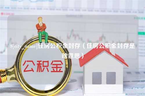 固安住房公积金封存（住房公积金封存是啥意思）