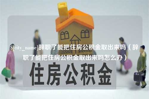 固安辞职了能把住房公积金取出来吗（辞职了能把住房公积金取出来吗怎么办）