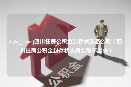 固安四川住房公积金封存状态怎么取（四川住房公积金封存状态怎么取不出来）