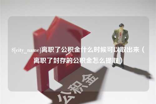 固安离职了公积金什么时候可以取出来（离职了封存的公积金怎么提取）