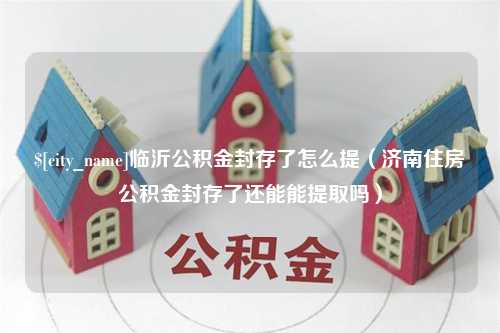 固安临沂公积金封存了怎么提（济南住房公积金封存了还能能提取吗）