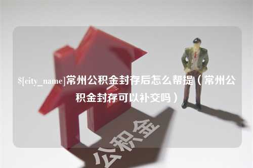 固安常州公积金封存后怎么帮提（常州公积金封存可以补交吗）