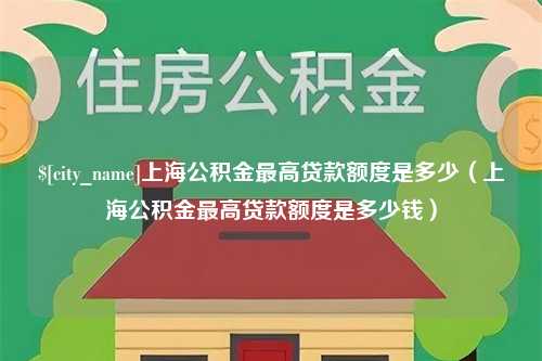 固安上海公积金最高贷款额度是多少（上海公积金最高贷款额度是多少钱）